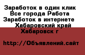 Заработок в один клик - Все города Работа » Заработок в интернете   . Хабаровский край,Хабаровск г.